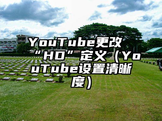 YouTube更改“HD”定义（YouTube设置清晰度）