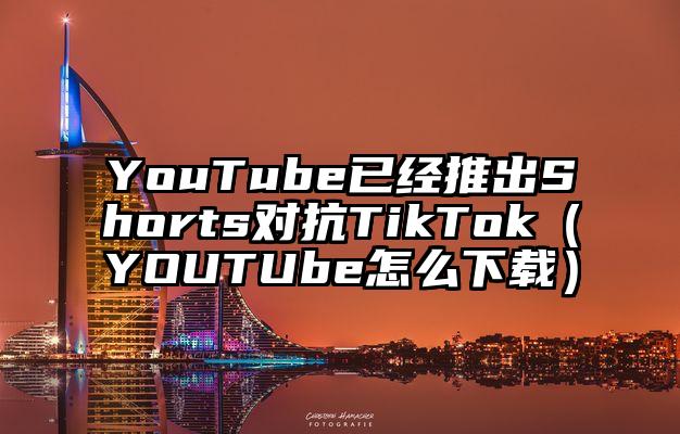 YouTube已经推出Shorts对抗TikTok（YOUTUbe怎么下载）