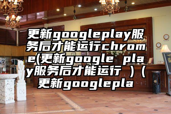 更新googleplay服务后才能运行chrome(更新google play服务后才能运行 )（更新googlepla
