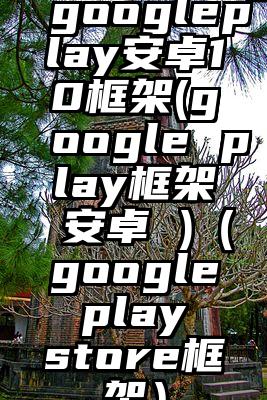 googleplay安卓10框架(google play框架 安卓 )（google play store框架）