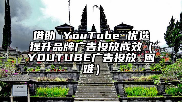 借助 YouTube 优选提升品牌广告投放成效(YOUTUBE广告投放 困难)