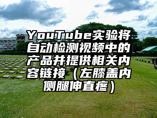 YouTube实验将自动检测视频中的产品并提供相关内容链接（左膝盖内侧腿伸直疼）