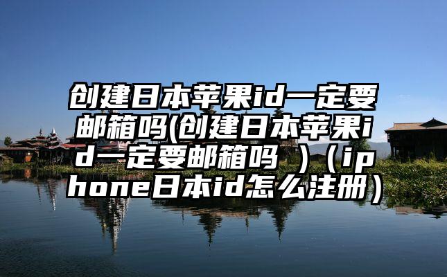 创建日本苹果id一定要邮箱吗(创建日本苹果id一定要邮箱吗 )（iphone日本id怎么注册）