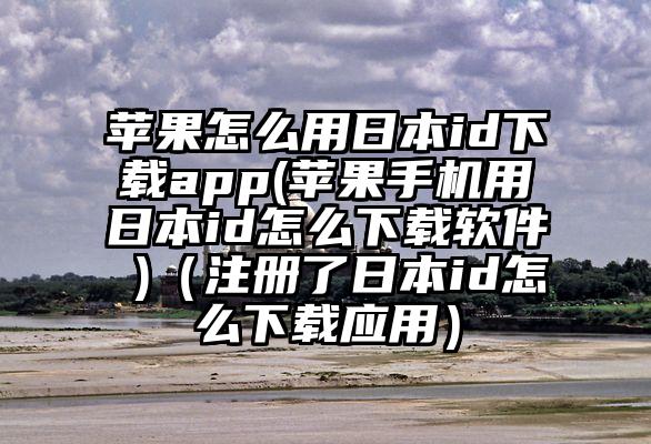 苹果怎么用日本id下载app(苹果手机用日本id怎么下载软件 )（注册了日本id怎么下载应用）