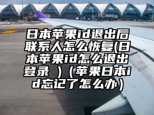 日本苹果id退出后联系人怎么恢复(日本苹果id怎么退出登录 )（苹果日本id忘记了怎么办）