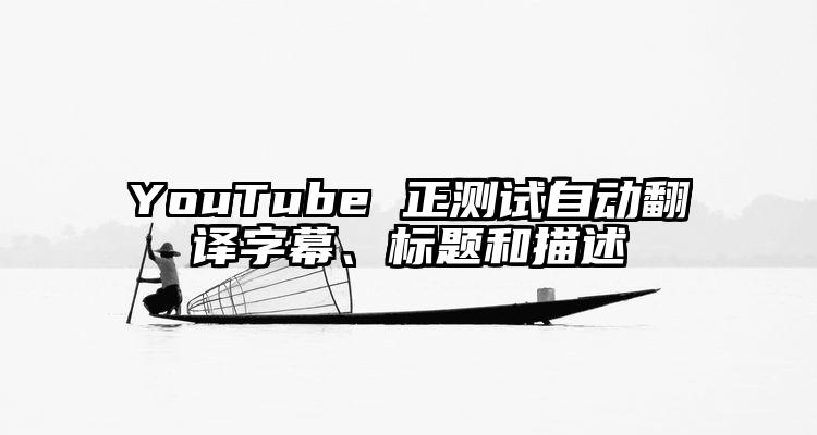 YouTube 正测试自动翻译字幕、标题和描述