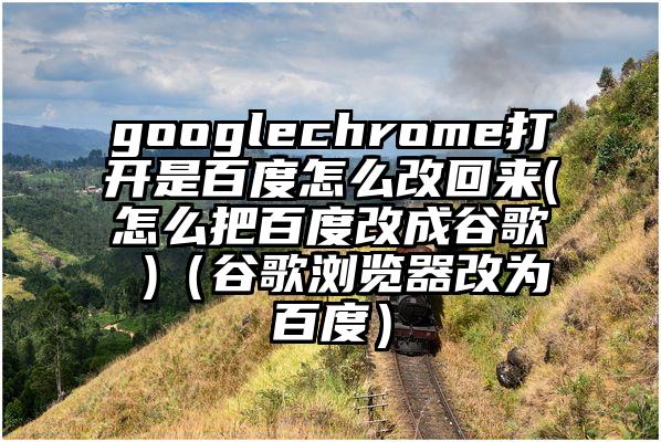 googlechrome打开是百度怎么改回来(怎么把百度改成谷歌 )（谷歌浏览器改为百度）