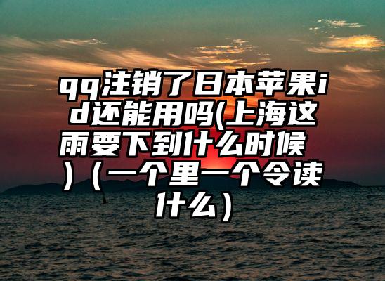 qq注销了日本苹果id还能用吗(上海这雨要下到什么时候 )（一个里一个令读什么）