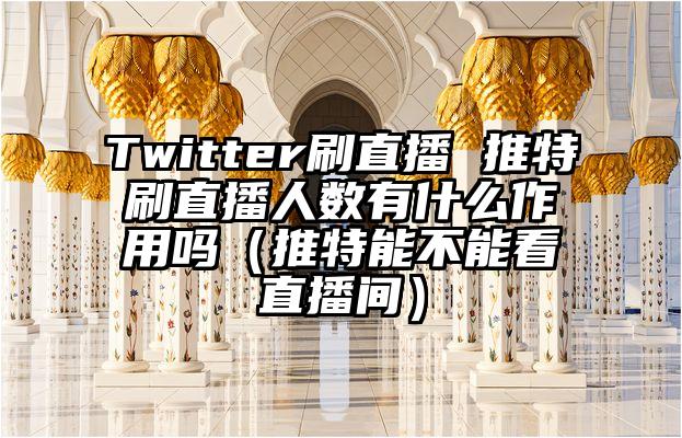 Twitter刷直播 推特刷直播人数有什么作用吗（推特能不能看直播间）