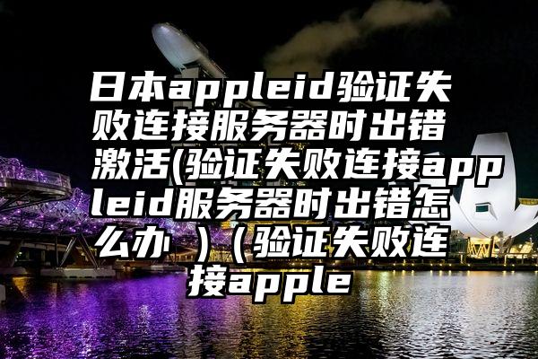 日本appleid验证失败连接服务器时出错激活(验证失败连接appleid服务器时出错怎么办 )（验证失败连接apple