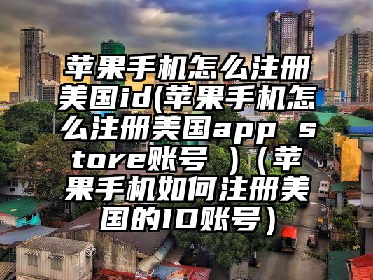 苹果手机怎么注册美国id(苹果手机怎么注册美国app store账号 )（苹果手机如何注册美国的ID账号）