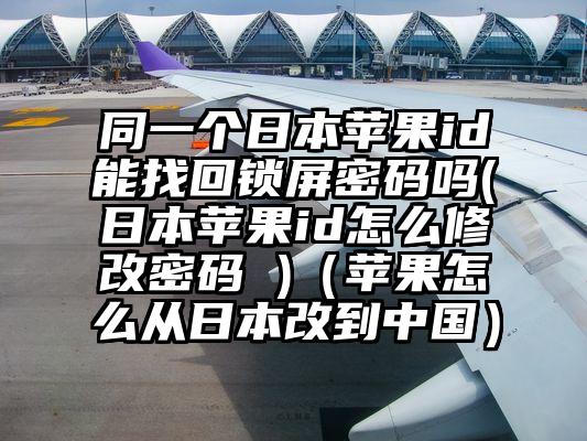 同一个日本苹果id能找回锁屏密码吗(日本苹果id怎么修改密码 )（苹果怎么从日本改到中国）