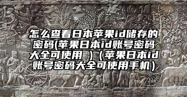 怎么查看日本苹果id储存的密码(苹果日本id账号密码大全可使用 )（苹果日本id账号密码大全可使用手机）