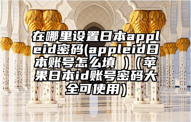 在哪里设置日本appleid密码(appleid日本账号怎么填 )（苹果日本id账号密码大全可使用）