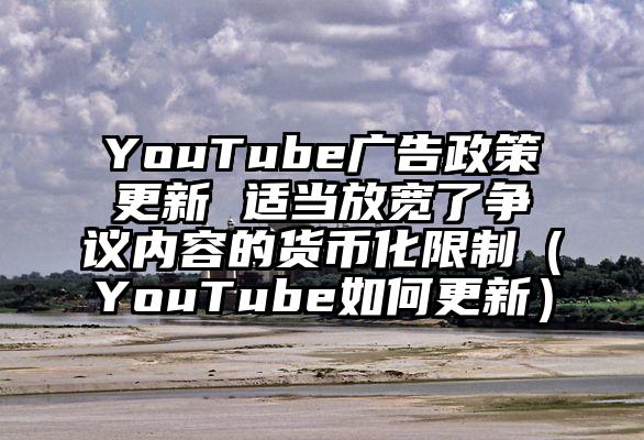 YouTube广告政策更新 适当放宽了争议内容的货币化限制（YouTube如何更新）