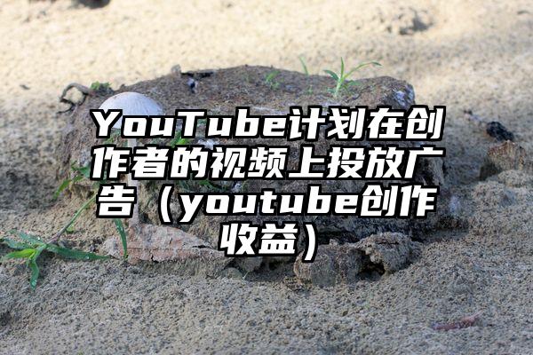 YouTube计划在创作者的视频上投放广告（youtube创作收益）