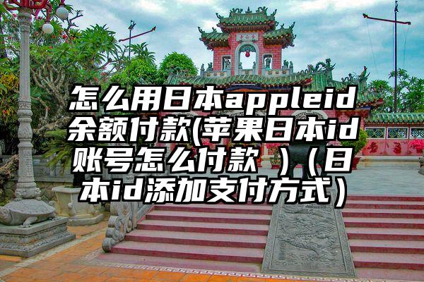 怎么用日本appleid余额付款(苹果日本id账号怎么付款 )（日本id添加支付方式）