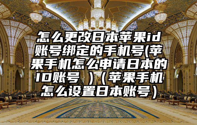 怎么更改日本苹果id账号绑定的手机号(苹果手机怎么申请日本的ID账号 )（苹果手机怎么设置日本账号）
