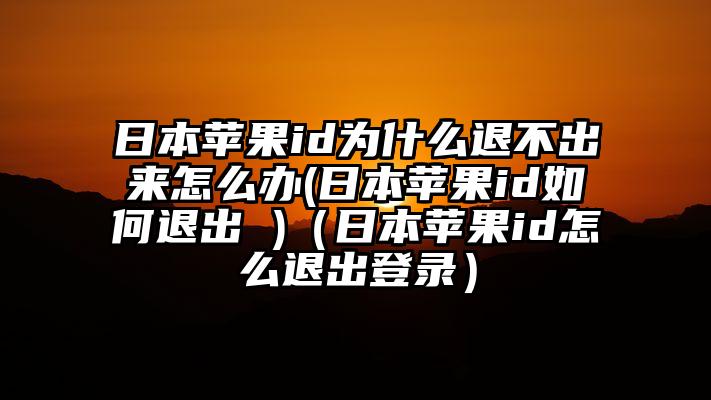 日本苹果id为什么退不出来怎么办(日本苹果id如何退出 )（日本苹果id怎么退出登录）