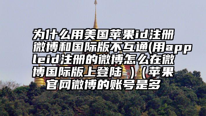 为什么用美国苹果id注册微博和国际版不互通(用appleid注册的微博怎么在微博国际版上登陆 )（苹果官网微博的账号是多