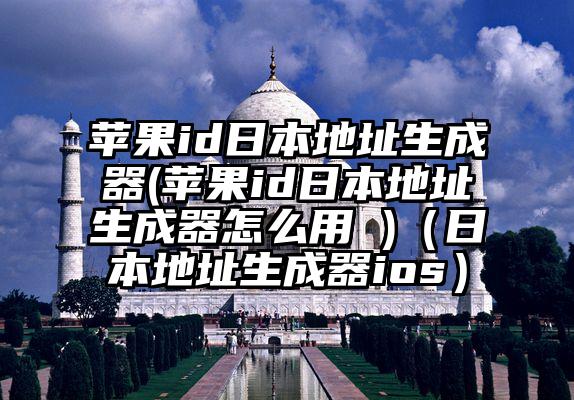 苹果id日本地址生成器(苹果id日本地址生成器怎么用 )（日本地址生成器ios）