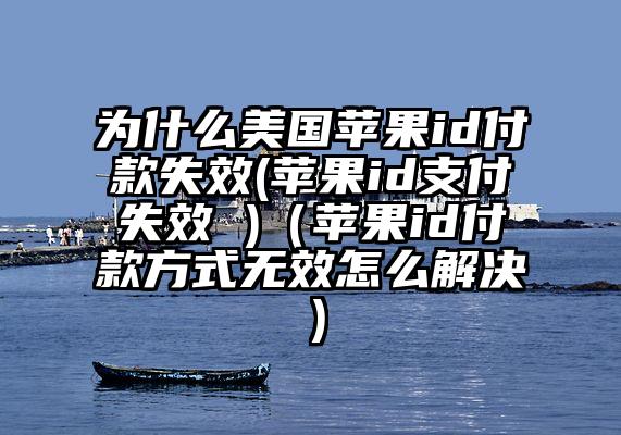 为什么美国苹果id付款失效(苹果id支付失效 )（苹果id付款方式无效怎么解决）