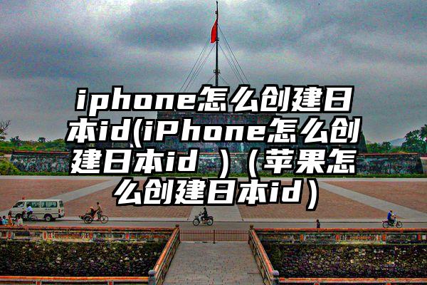iphone怎么创建日本id(iPhone怎么创建日本id )（苹果怎么创建日本id）