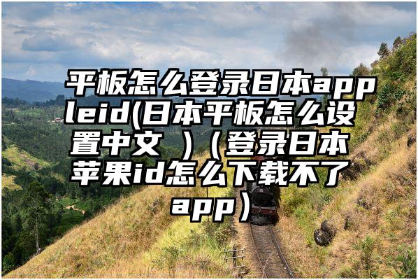 平板怎么登录日本appleid(日本平板怎么设置中文 )（登录日本苹果id怎么下载不了app）