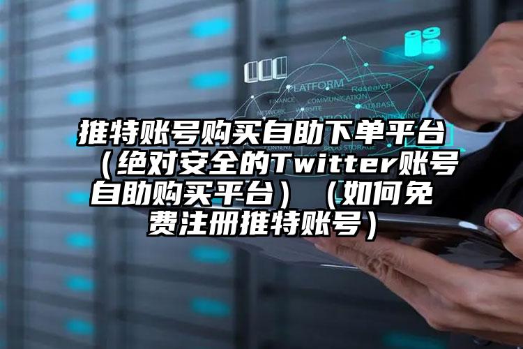 推特账号购买自助下单平台（绝对安全的Twitter账号自助购买平台）（如何免费注册推特账号）
