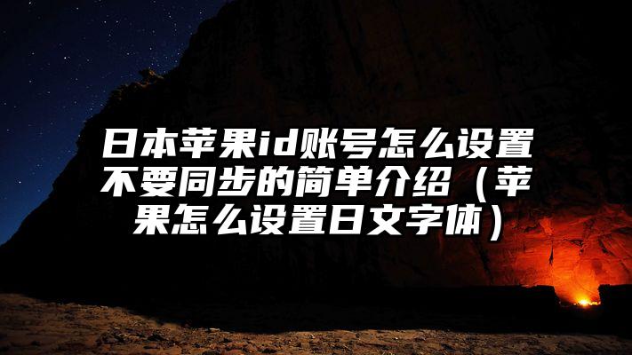 日本苹果id账号怎么设置不要同步的简单介绍（苹果怎么设置日文字体）