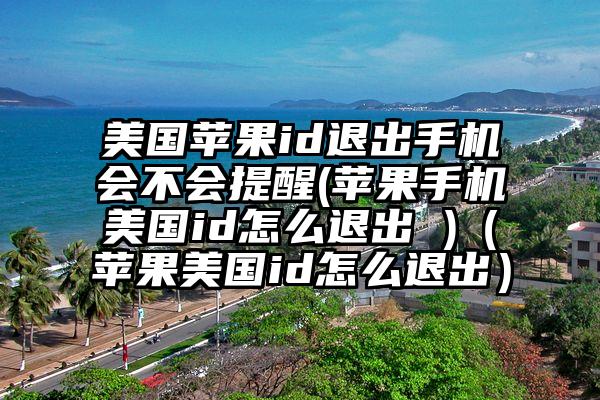 美国苹果id退出手机会不会提醒(苹果手机美国id怎么退出 )(苹果美国id怎么退出)