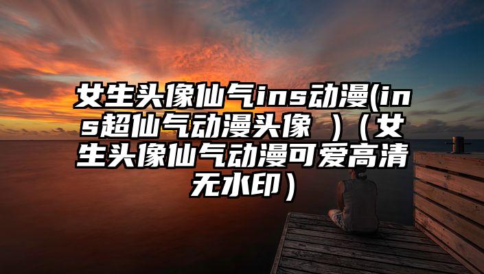 女生头像仙气ins动漫(ins超仙气动漫头像 )（女生头像仙气动漫可爱高清无水印）
