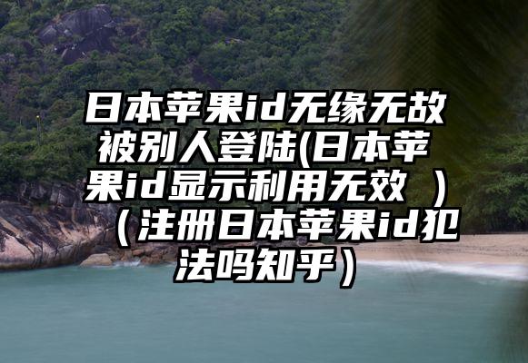 日本苹果id无缘无故被别人登陆(日本苹果id显示利用无效 )（注册日本苹果id犯法吗知乎）