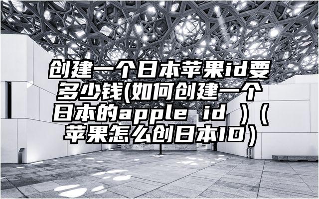 创建一个日本苹果id要多少钱(如何创建一个日本的apple id )（苹果怎么创日本ID）