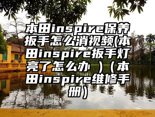 本田inspire保养扳手怎么消视频(本田inspire扳手灯亮了怎么办 )（本田inspire维修手册）