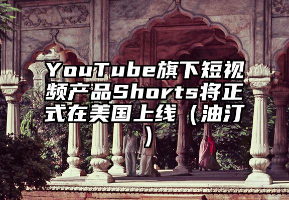 YouTube旗下短视频产品Shorts将正式在美国上线（油汀）