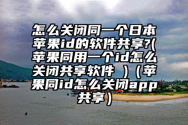 怎么关闭同一个日本苹果id的软件共享?(苹果同用一个id怎么关闭共享软件 )（苹果同id怎么关闭app共享）