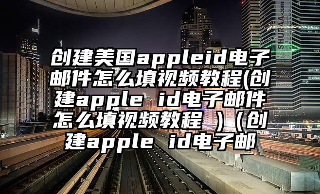 创建美国appleid电子邮件怎么填视频教程(创建apple id电子邮件怎么填视频教程 )（创建apple id电子邮