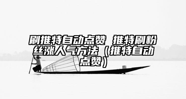 刷推特自动点赞 推特刷粉丝涨人气方法（推特自动点赞）