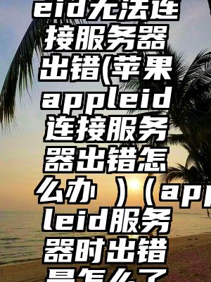 美国appleid无法连接服务器出错(苹果appleid连接服务器出错怎么办 )（appleid服务器时出错是怎么了平板