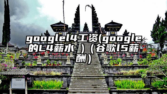 googlel4工资(google的L4薪水 )（谷歌l5薪酬）