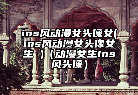 ins风动漫女头像女(ins风动漫女头像女生 )（动漫女生ins风头像）