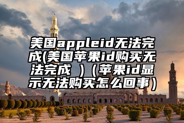 美国appleid无法完成(美国苹果id购买无法完成 )（苹果id显示无法购买怎么回事）