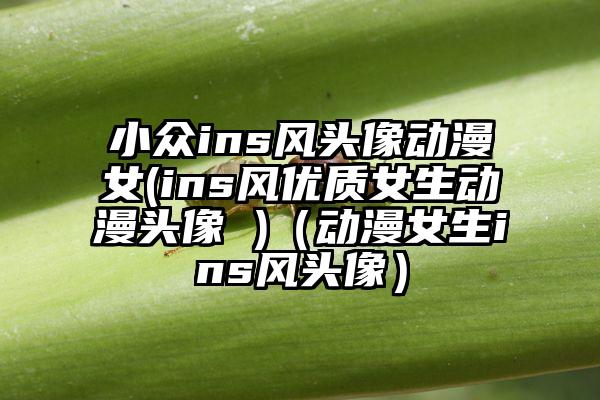 小众ins风头像动漫女(ins风优质女生动漫头像 )（动漫女生ins风头像）