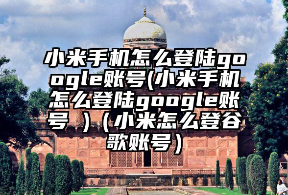 小米手机怎么登陆google账号(小米手机怎么登陆google账号 )（小米怎么登谷歌账号）