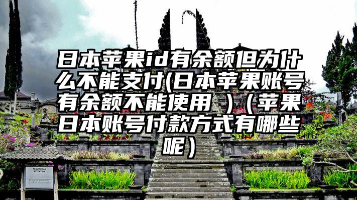 日本苹果id有余额但为什么不能支付(日本苹果账号有余额不能使用 )（苹果日本账号付款方式有哪些呢）