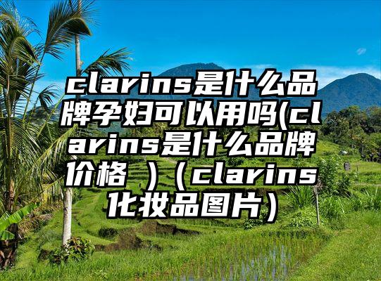 clarins是什么品牌孕妇可以用吗(clarins是什么品牌价格 )（clarins化妆品图片）