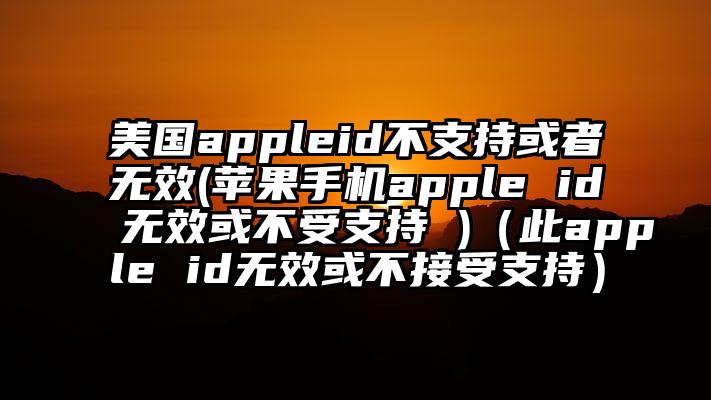 美国appleid不支持或者无效(苹果手机apple id无效或不受支持 )（此apple id无效或不接受支持）