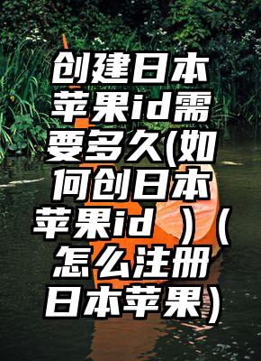 创建日本苹果id需要多久(如何创日本苹果id )（怎么注册日本苹果）