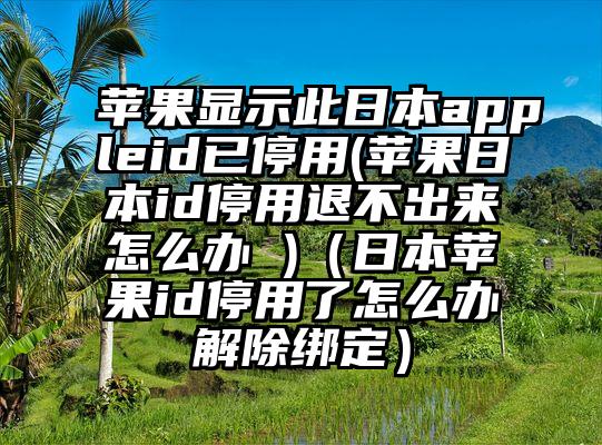 苹果显示此日本appleid已停用(苹果日本id停用退不出来怎么办 )(日本苹果id停用了怎么办解除绑定)